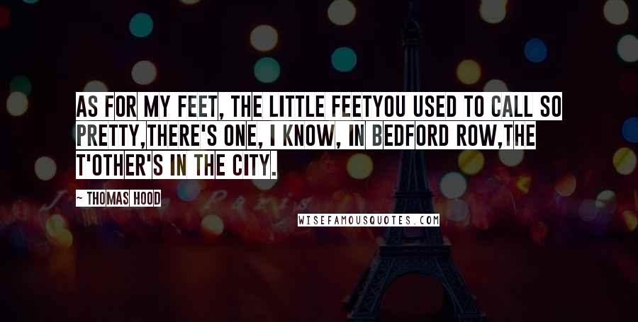 Thomas Hood Quotes: As for my feet, the little feetYou used to call so pretty,There's one, I know, in Bedford Row,The t'other's in the City.