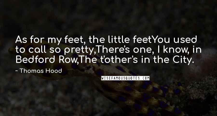 Thomas Hood Quotes: As for my feet, the little feetYou used to call so pretty,There's one, I know, in Bedford Row,The t'other's in the City.