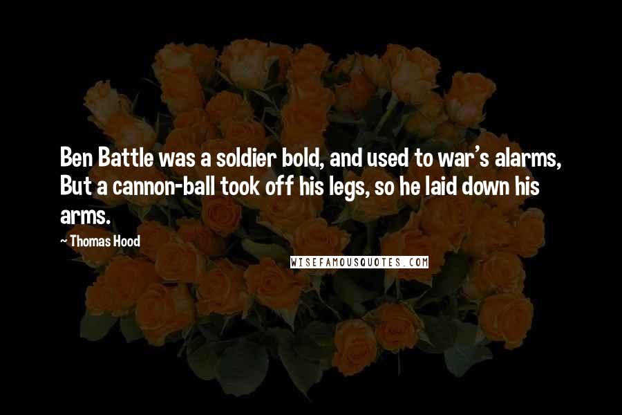 Thomas Hood Quotes: Ben Battle was a soldier bold, and used to war's alarms, But a cannon-ball took off his legs, so he laid down his arms.