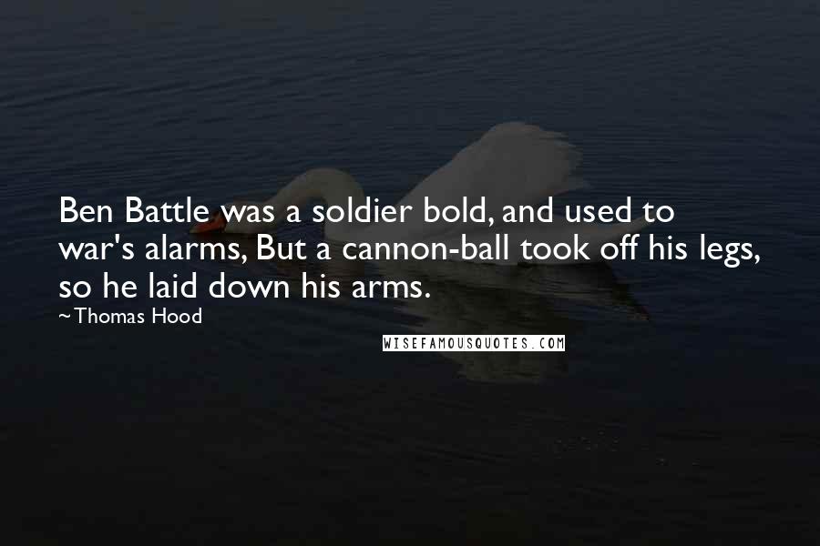 Thomas Hood Quotes: Ben Battle was a soldier bold, and used to war's alarms, But a cannon-ball took off his legs, so he laid down his arms.