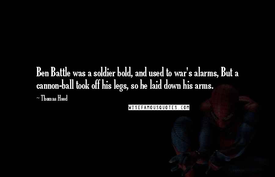 Thomas Hood Quotes: Ben Battle was a soldier bold, and used to war's alarms, But a cannon-ball took off his legs, so he laid down his arms.