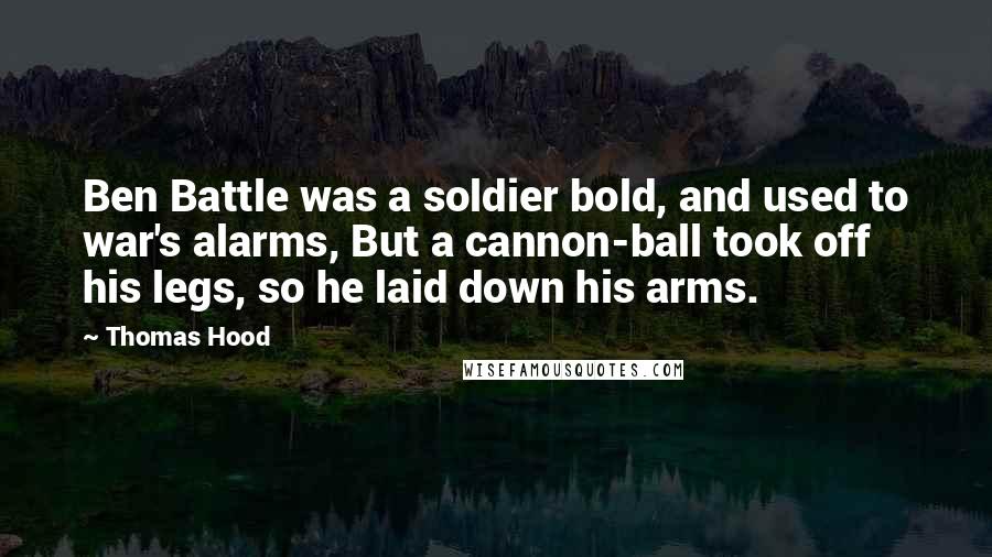 Thomas Hood Quotes: Ben Battle was a soldier bold, and used to war's alarms, But a cannon-ball took off his legs, so he laid down his arms.