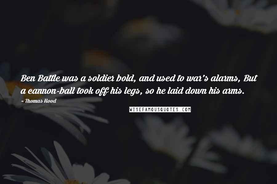 Thomas Hood Quotes: Ben Battle was a soldier bold, and used to war's alarms, But a cannon-ball took off his legs, so he laid down his arms.