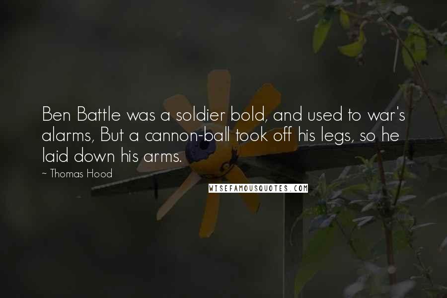 Thomas Hood Quotes: Ben Battle was a soldier bold, and used to war's alarms, But a cannon-ball took off his legs, so he laid down his arms.