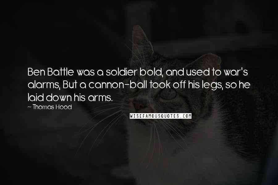 Thomas Hood Quotes: Ben Battle was a soldier bold, and used to war's alarms, But a cannon-ball took off his legs, so he laid down his arms.