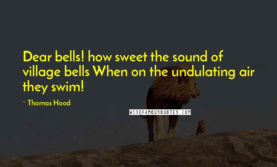 Thomas Hood Quotes: Dear bells! how sweet the sound of village bells When on the undulating air they swim!