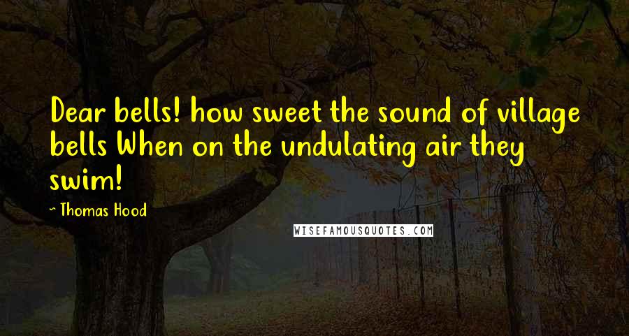 Thomas Hood Quotes: Dear bells! how sweet the sound of village bells When on the undulating air they swim!