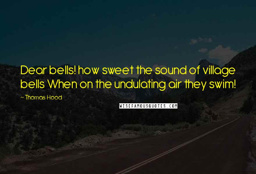 Thomas Hood Quotes: Dear bells! how sweet the sound of village bells When on the undulating air they swim!