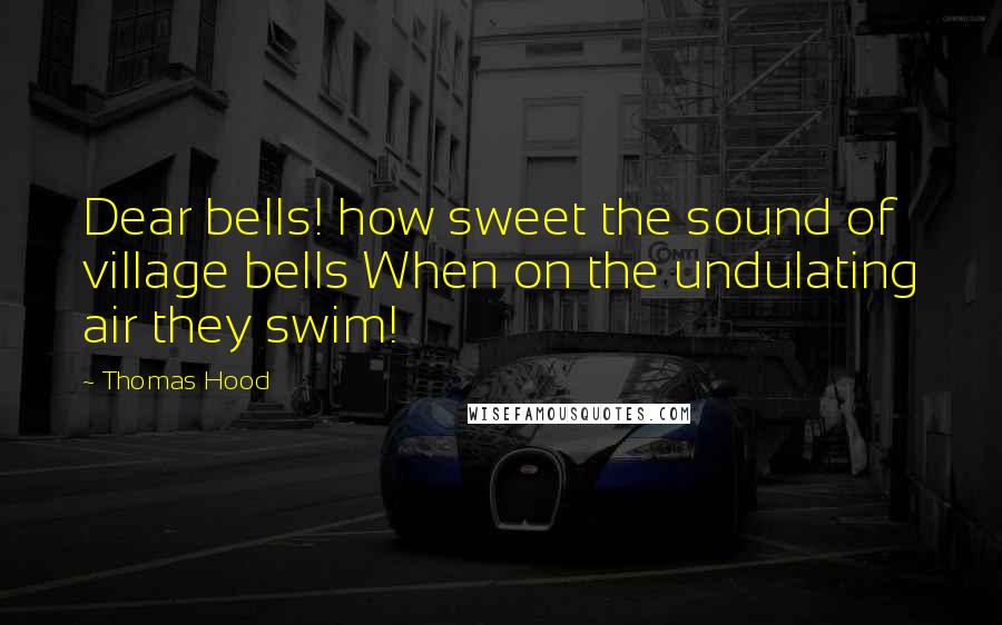 Thomas Hood Quotes: Dear bells! how sweet the sound of village bells When on the undulating air they swim!