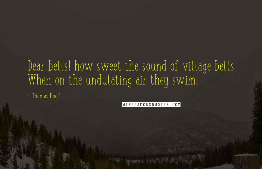 Thomas Hood Quotes: Dear bells! how sweet the sound of village bells When on the undulating air they swim!