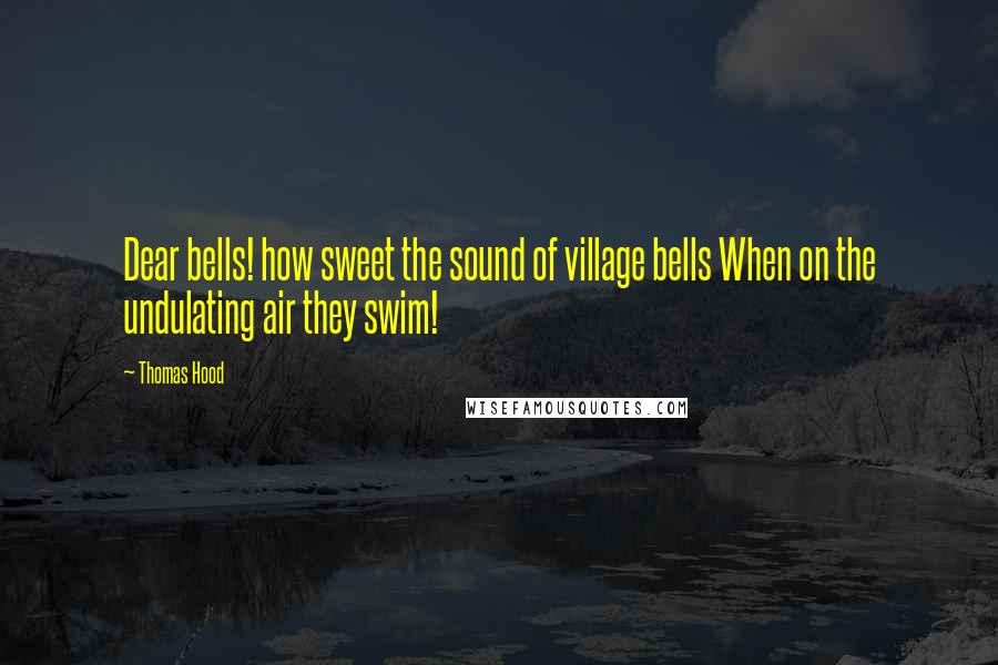 Thomas Hood Quotes: Dear bells! how sweet the sound of village bells When on the undulating air they swim!