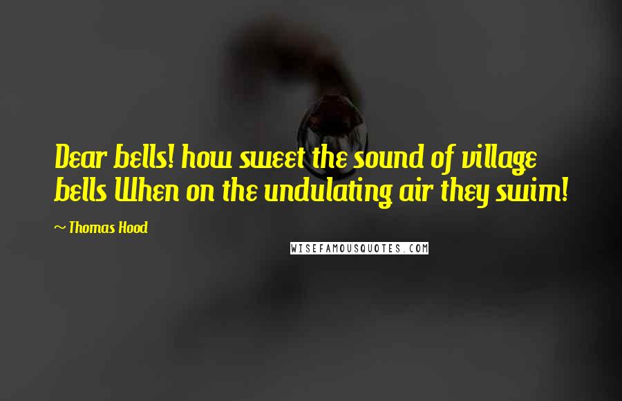 Thomas Hood Quotes: Dear bells! how sweet the sound of village bells When on the undulating air they swim!