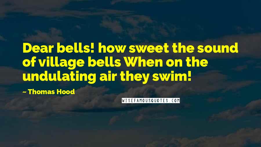 Thomas Hood Quotes: Dear bells! how sweet the sound of village bells When on the undulating air they swim!