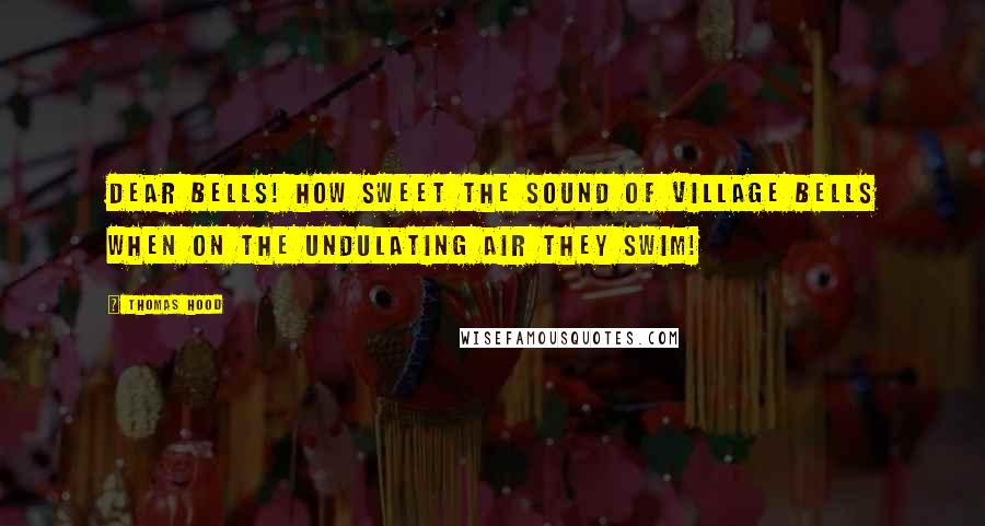 Thomas Hood Quotes: Dear bells! how sweet the sound of village bells When on the undulating air they swim!