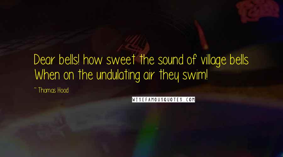 Thomas Hood Quotes: Dear bells! how sweet the sound of village bells When on the undulating air they swim!