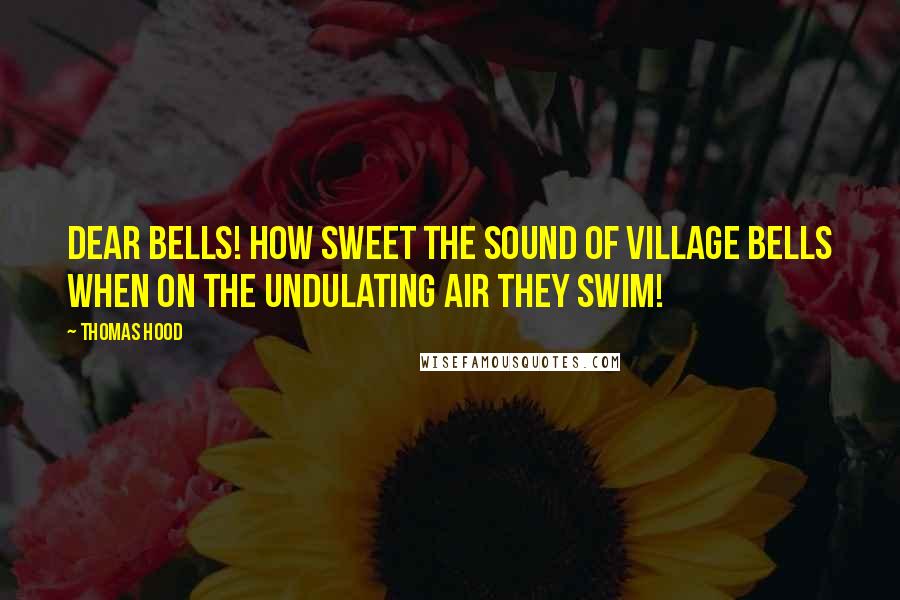 Thomas Hood Quotes: Dear bells! how sweet the sound of village bells When on the undulating air they swim!