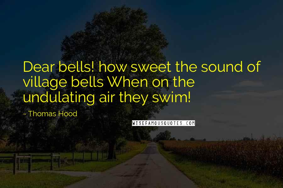 Thomas Hood Quotes: Dear bells! how sweet the sound of village bells When on the undulating air they swim!