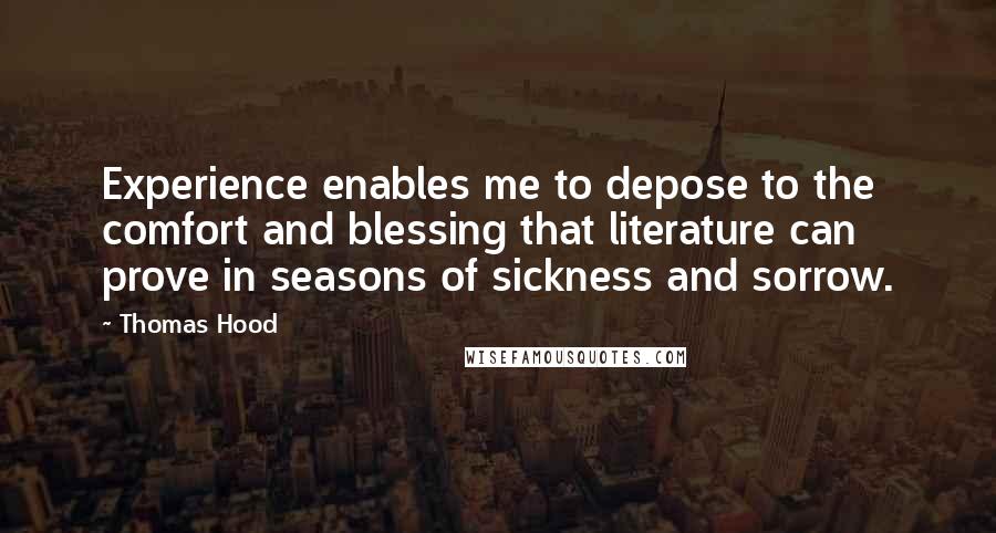 Thomas Hood Quotes: Experience enables me to depose to the comfort and blessing that literature can prove in seasons of sickness and sorrow.