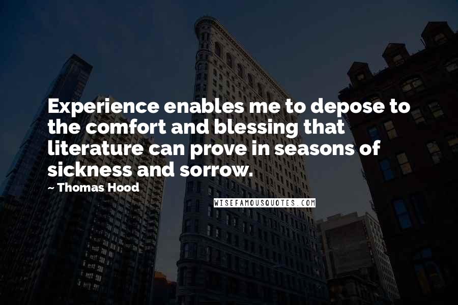 Thomas Hood Quotes: Experience enables me to depose to the comfort and blessing that literature can prove in seasons of sickness and sorrow.