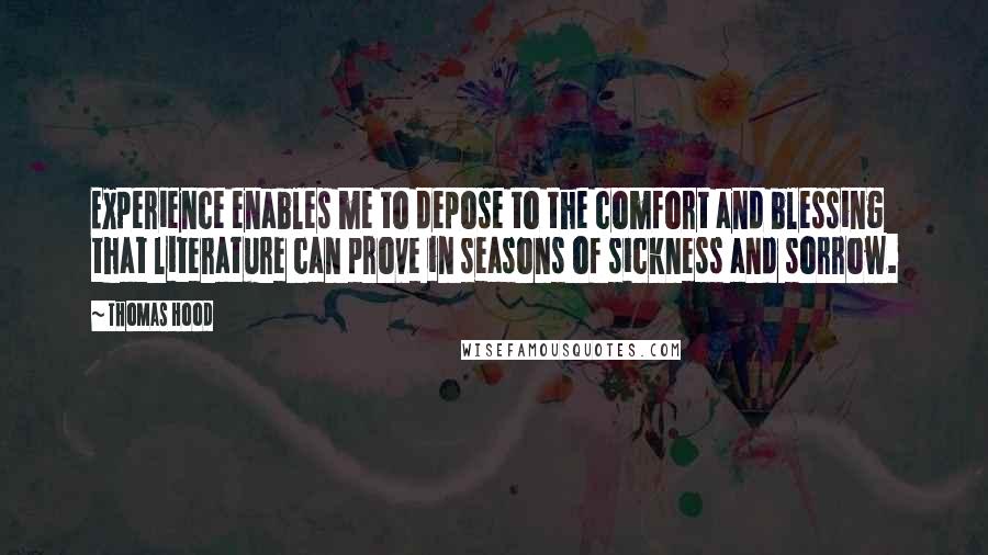 Thomas Hood Quotes: Experience enables me to depose to the comfort and blessing that literature can prove in seasons of sickness and sorrow.