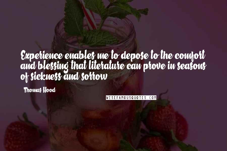 Thomas Hood Quotes: Experience enables me to depose to the comfort and blessing that literature can prove in seasons of sickness and sorrow.