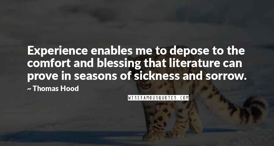 Thomas Hood Quotes: Experience enables me to depose to the comfort and blessing that literature can prove in seasons of sickness and sorrow.