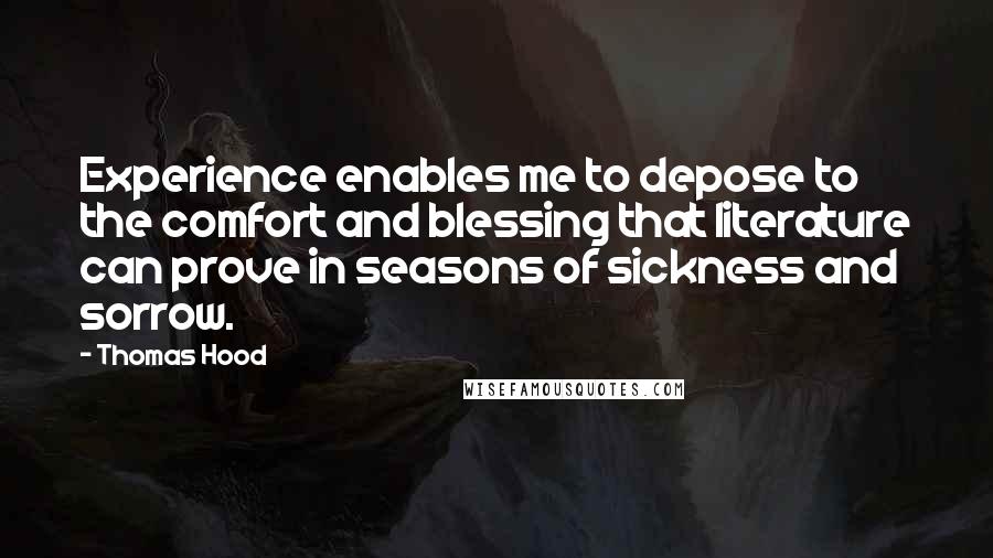 Thomas Hood Quotes: Experience enables me to depose to the comfort and blessing that literature can prove in seasons of sickness and sorrow.