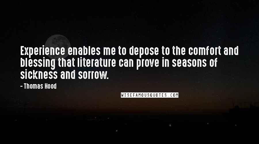 Thomas Hood Quotes: Experience enables me to depose to the comfort and blessing that literature can prove in seasons of sickness and sorrow.