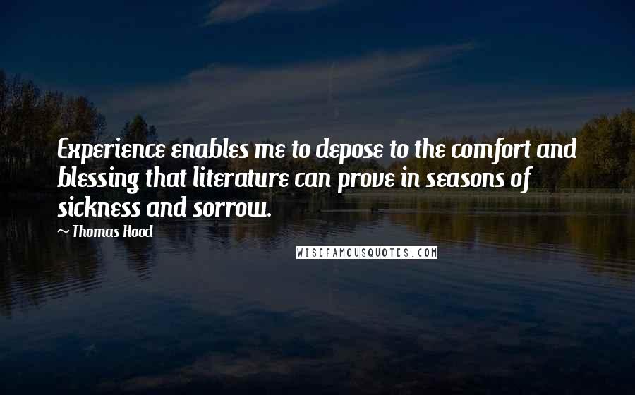 Thomas Hood Quotes: Experience enables me to depose to the comfort and blessing that literature can prove in seasons of sickness and sorrow.