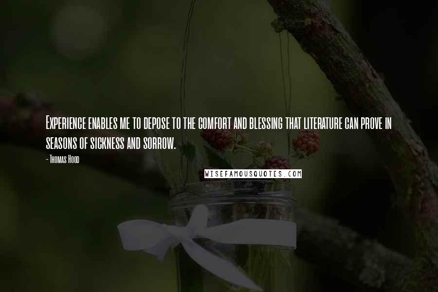 Thomas Hood Quotes: Experience enables me to depose to the comfort and blessing that literature can prove in seasons of sickness and sorrow.