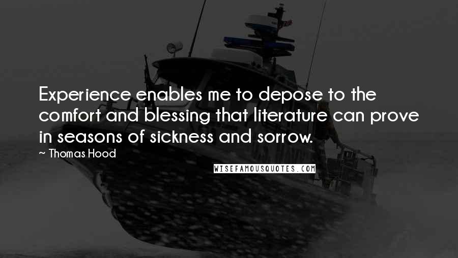 Thomas Hood Quotes: Experience enables me to depose to the comfort and blessing that literature can prove in seasons of sickness and sorrow.