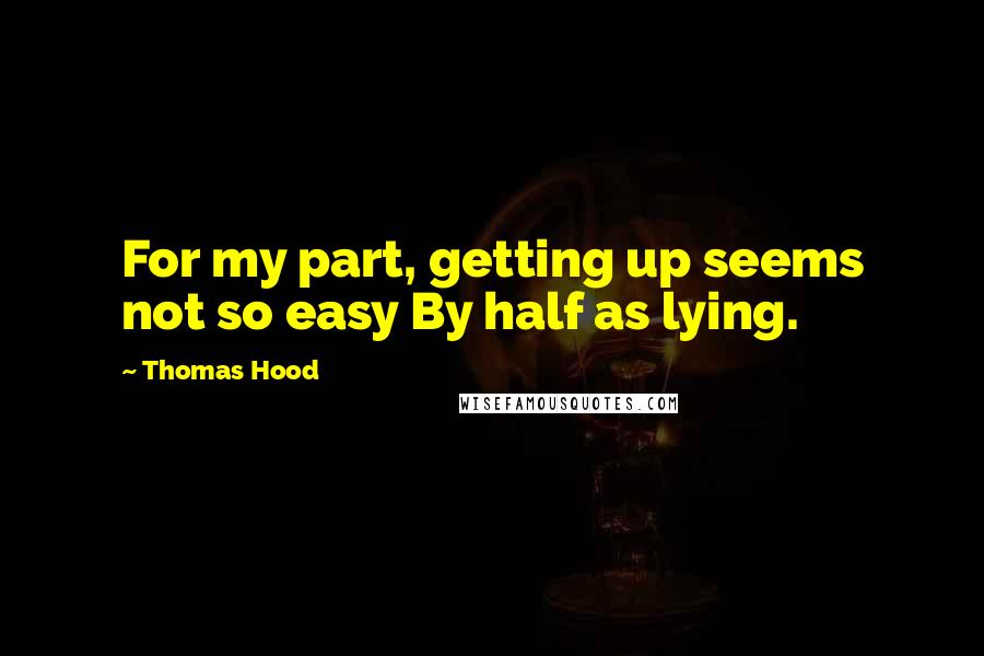 Thomas Hood Quotes: For my part, getting up seems not so easy By half as lying.