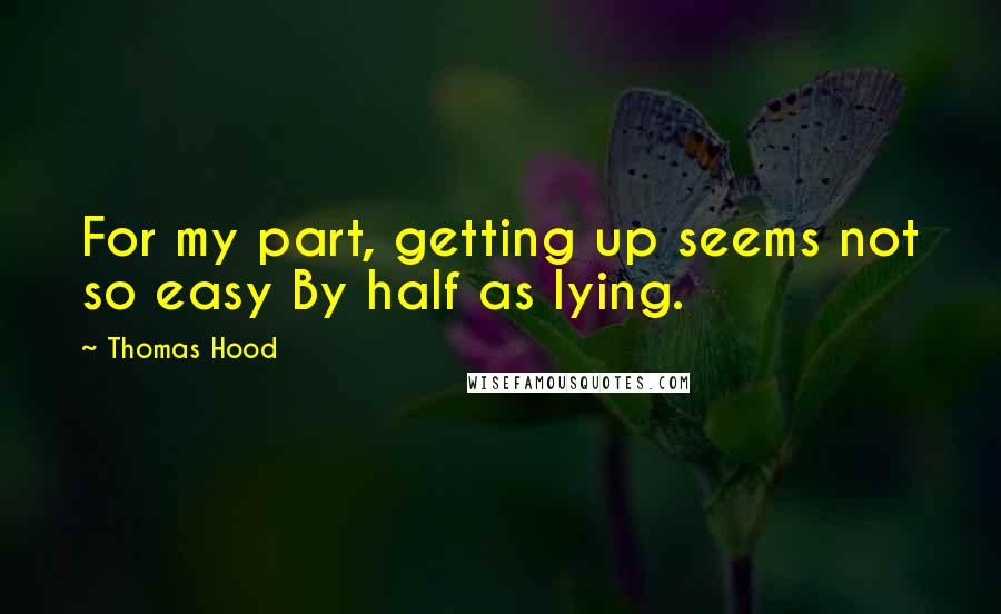 Thomas Hood Quotes: For my part, getting up seems not so easy By half as lying.