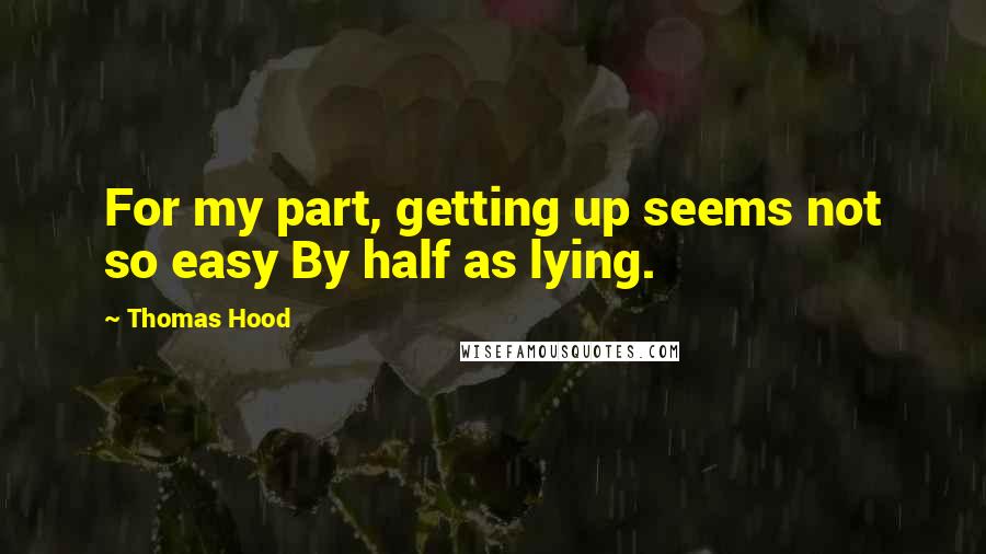 Thomas Hood Quotes: For my part, getting up seems not so easy By half as lying.