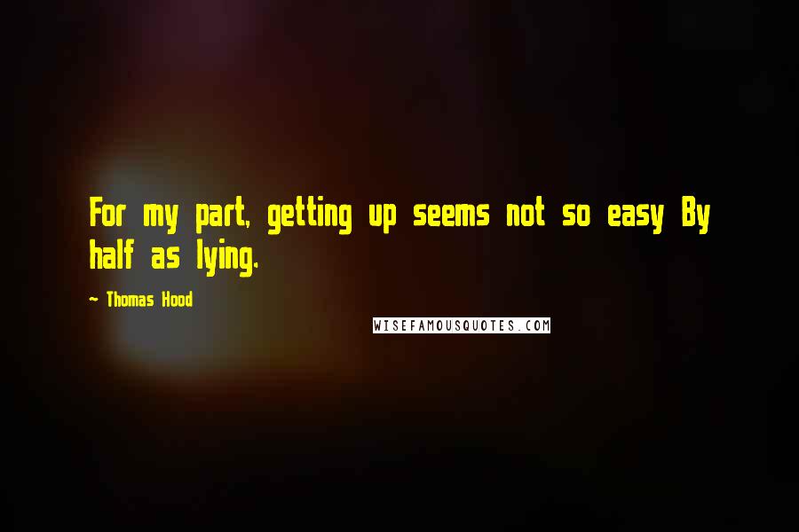 Thomas Hood Quotes: For my part, getting up seems not so easy By half as lying.