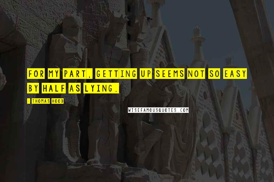 Thomas Hood Quotes: For my part, getting up seems not so easy By half as lying.