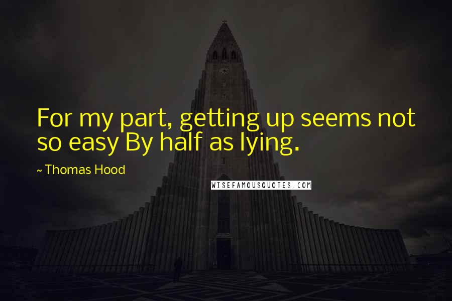 Thomas Hood Quotes: For my part, getting up seems not so easy By half as lying.