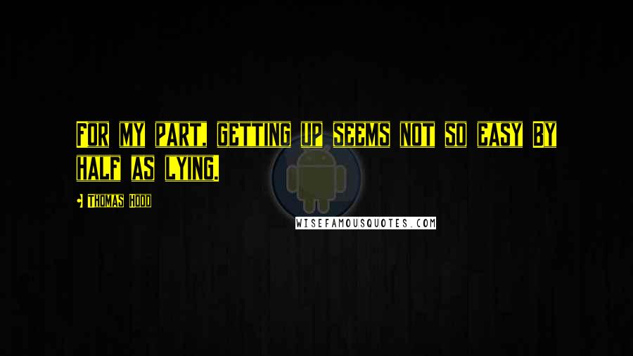 Thomas Hood Quotes: For my part, getting up seems not so easy By half as lying.