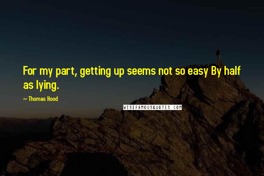 Thomas Hood Quotes: For my part, getting up seems not so easy By half as lying.