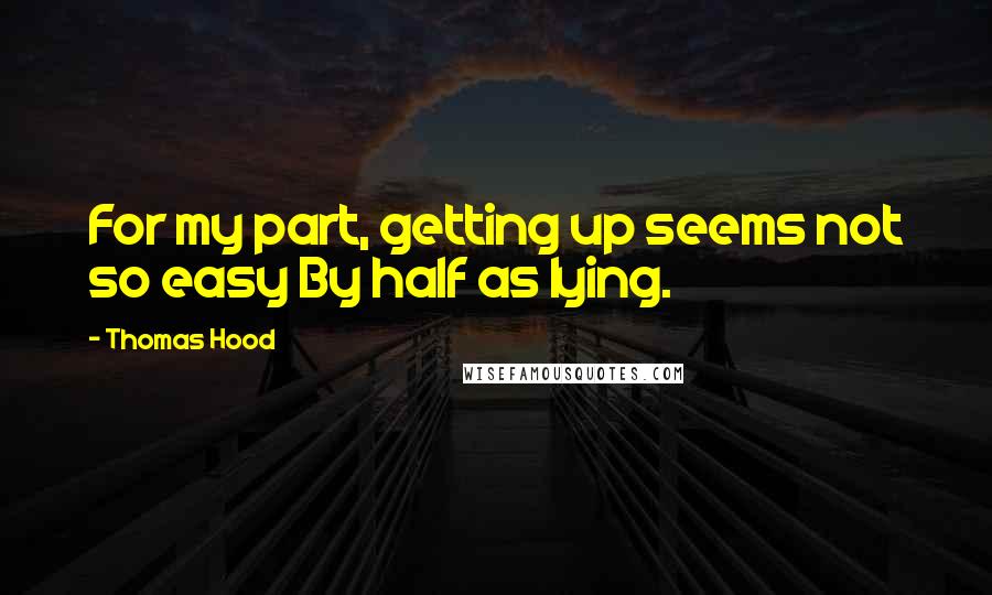 Thomas Hood Quotes: For my part, getting up seems not so easy By half as lying.