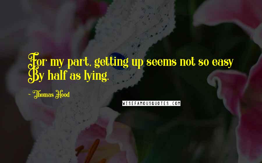 Thomas Hood Quotes: For my part, getting up seems not so easy By half as lying.