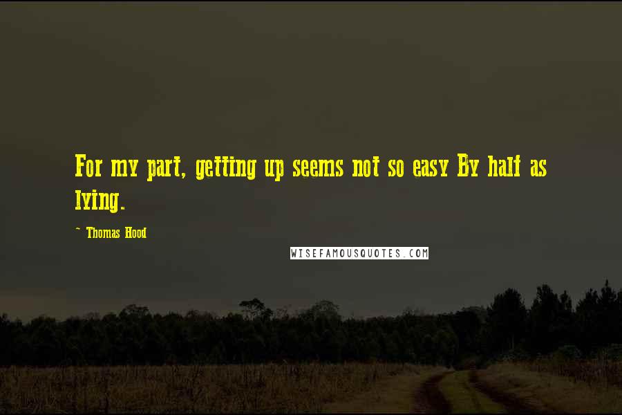 Thomas Hood Quotes: For my part, getting up seems not so easy By half as lying.