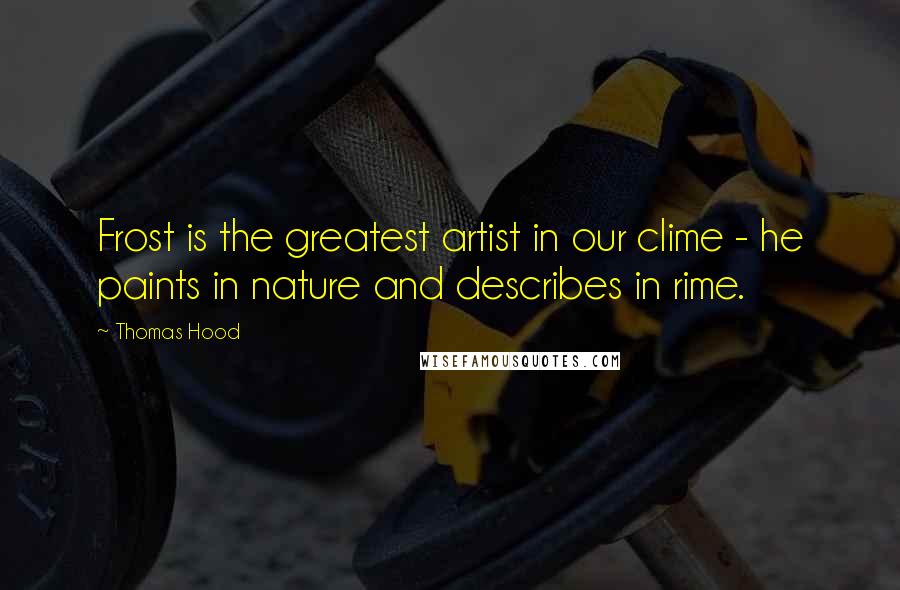 Thomas Hood Quotes: Frost is the greatest artist in our clime - he paints in nature and describes in rime.