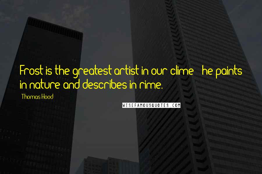 Thomas Hood Quotes: Frost is the greatest artist in our clime - he paints in nature and describes in rime.