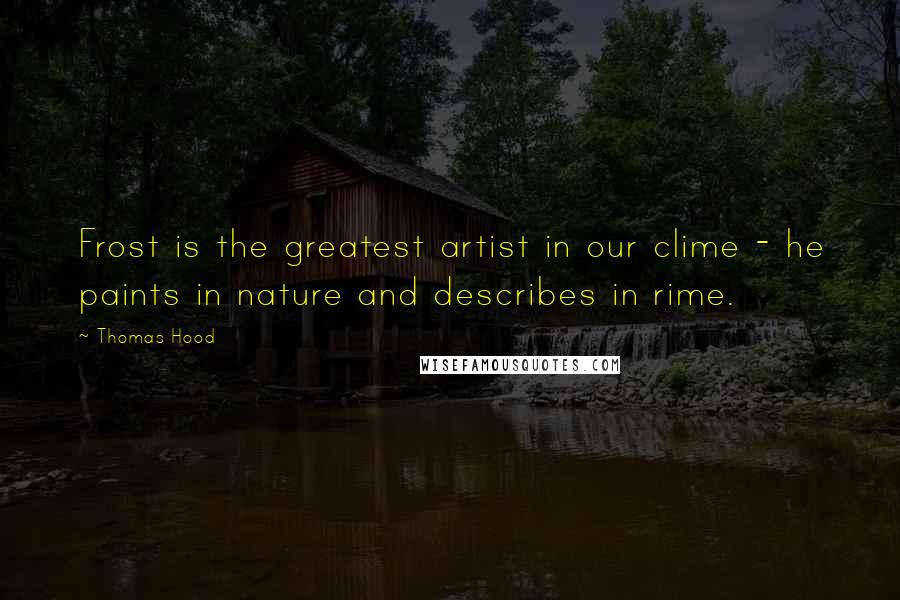 Thomas Hood Quotes: Frost is the greatest artist in our clime - he paints in nature and describes in rime.