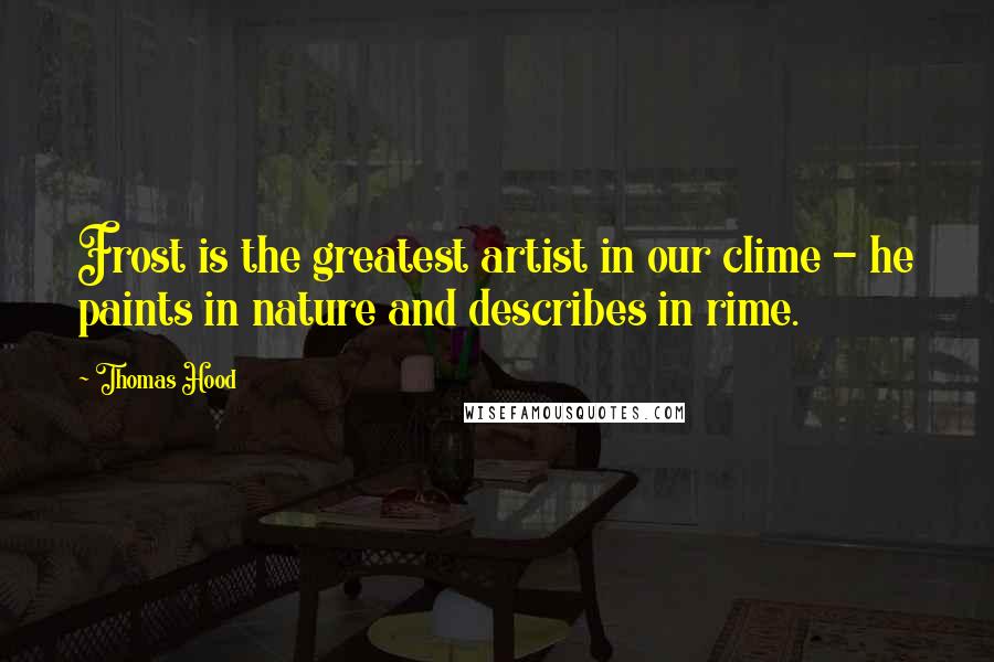 Thomas Hood Quotes: Frost is the greatest artist in our clime - he paints in nature and describes in rime.
