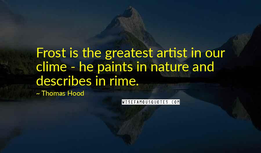 Thomas Hood Quotes: Frost is the greatest artist in our clime - he paints in nature and describes in rime.