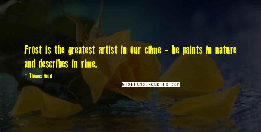 Thomas Hood Quotes: Frost is the greatest artist in our clime - he paints in nature and describes in rime.