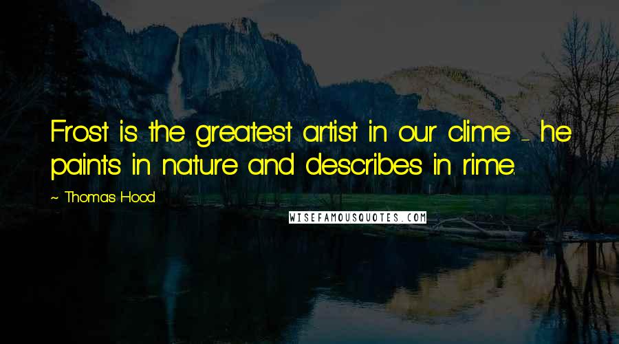 Thomas Hood Quotes: Frost is the greatest artist in our clime - he paints in nature and describes in rime.
