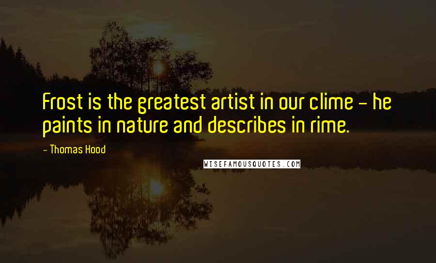 Thomas Hood Quotes: Frost is the greatest artist in our clime - he paints in nature and describes in rime.